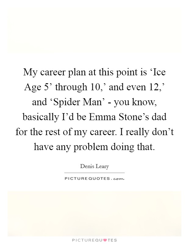 My career plan at this point is ‘Ice Age 5' through  10,' and even  12,' and ‘Spider Man' - you know, basically I'd be Emma Stone's dad for the rest of my career. I really don't have any problem doing that Picture Quote #1