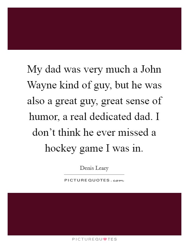 My dad was very much a John Wayne kind of guy, but he was also a great guy, great sense of humor, a real dedicated dad. I don't think he ever missed a hockey game I was in Picture Quote #1
