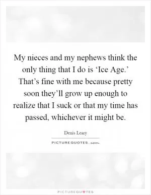 My nieces and my nephews think the only thing that I do is ‘Ice Age.’ That’s fine with me because pretty soon they’ll grow up enough to realize that I suck or that my time has passed, whichever it might be Picture Quote #1