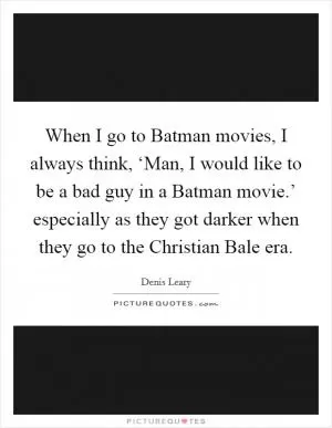 When I go to Batman movies, I always think, ‘Man, I would like to be a bad guy in a Batman movie.’ especially as they got darker when they go to the Christian Bale era Picture Quote #1