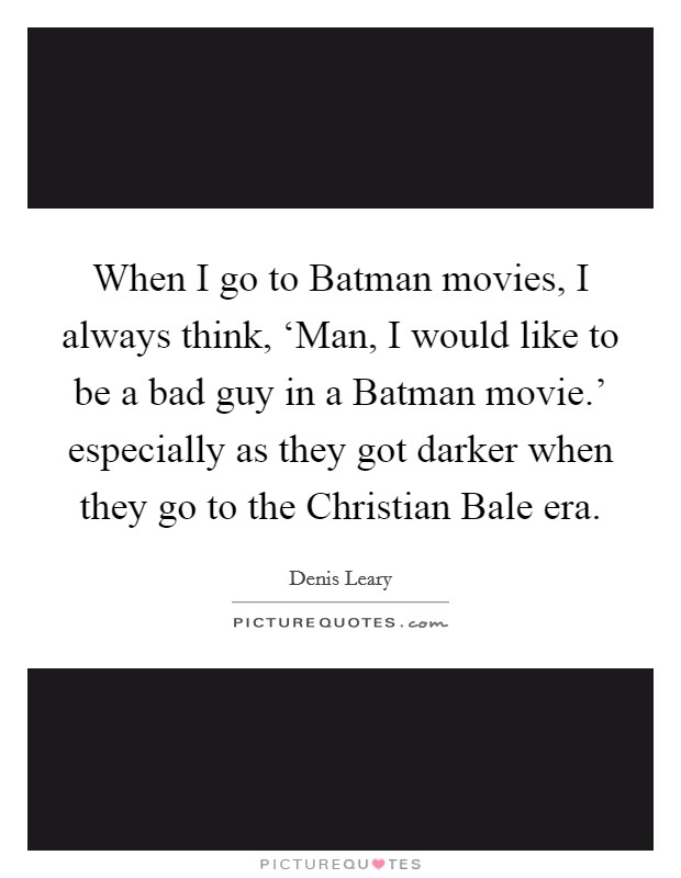 When I go to Batman movies, I always think, ‘Man, I would like to be a bad guy in a Batman movie.' especially as they got darker when they go to the Christian Bale era Picture Quote #1