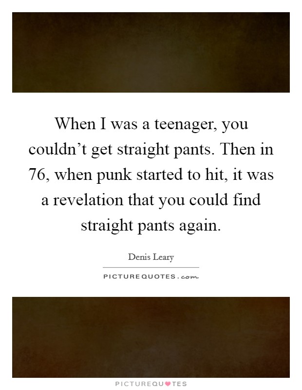 When I was a teenager, you couldn't get straight pants. Then in  76, when punk started to hit, it was a revelation that you could find straight pants again Picture Quote #1