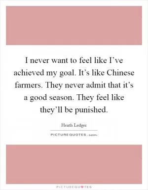 I never want to feel like I’ve achieved my goal. It’s like Chinese farmers. They never admit that it’s a good season. They feel like they’ll be punished Picture Quote #1