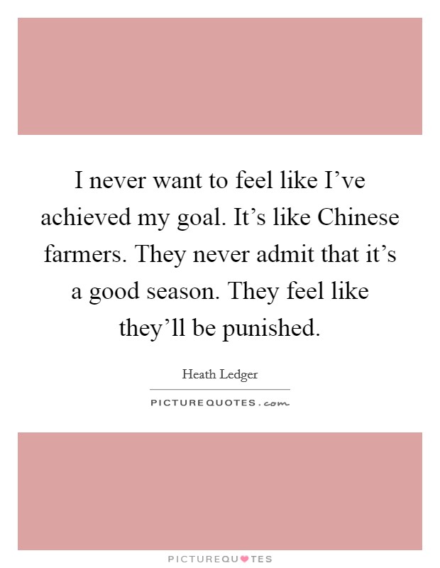 I never want to feel like I've achieved my goal. It's like Chinese farmers. They never admit that it's a good season. They feel like they'll be punished Picture Quote #1