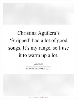 Christina Aguilera’s ‘Stripped’ had a lot of good songs. It’s my range, so I use it to warm up a lot Picture Quote #1