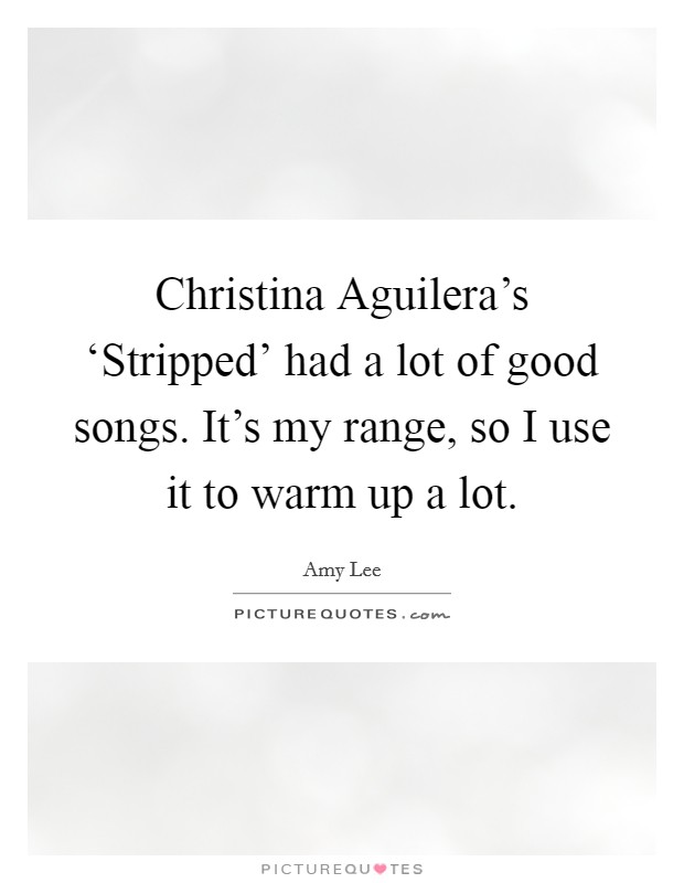 Christina Aguilera's ‘Stripped' had a lot of good songs. It's my range, so I use it to warm up a lot Picture Quote #1