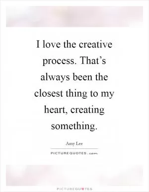 I love the creative process. That’s always been the closest thing to my heart, creating something Picture Quote #1