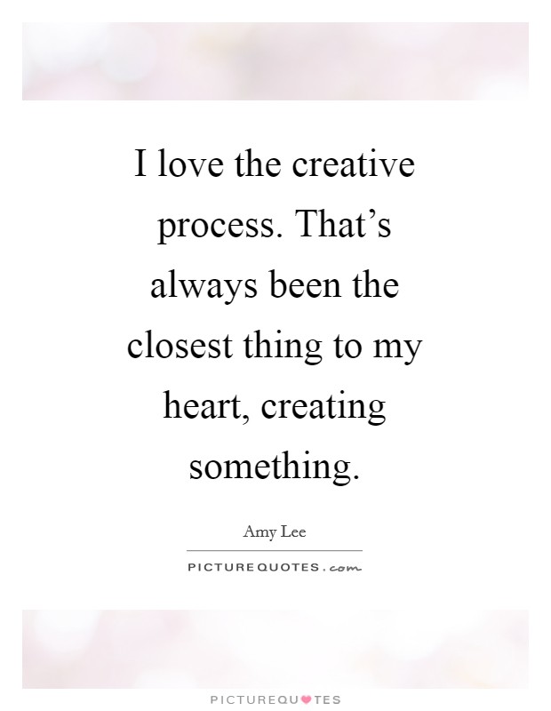 I love the creative process. That's always been the closest thing to my heart, creating something Picture Quote #1