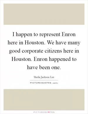 I happen to represent Enron here in Houston. We have many good corporate citizens here in Houston. Enron happened to have been one Picture Quote #1