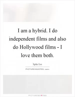 I am a hybrid. I do independent films and also do Hollywood films - I love them both Picture Quote #1