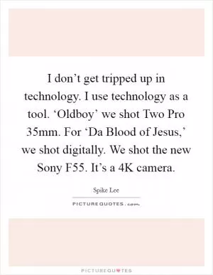 I don’t get tripped up in technology. I use technology as a tool. ‘Oldboy’ we shot Two Pro 35mm. For ‘Da Blood of Jesus,’ we shot digitally. We shot the new Sony F55. It’s a 4K camera Picture Quote #1