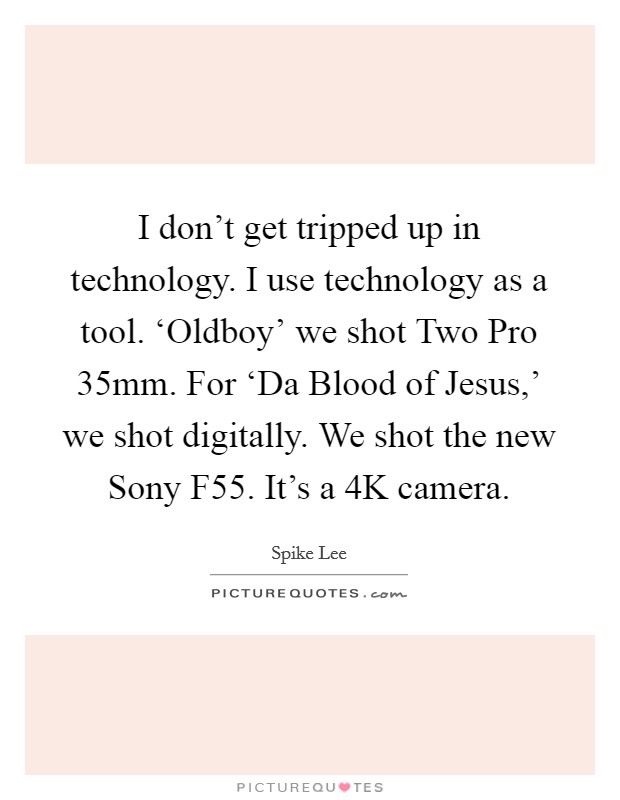 I don't get tripped up in technology. I use technology as a tool. ‘Oldboy' we shot Two Pro 35mm. For ‘Da Blood of Jesus,' we shot digitally. We shot the new Sony F55. It's a 4K camera Picture Quote #1