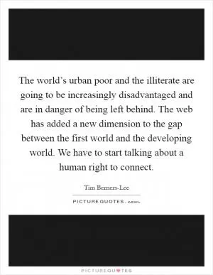 The world’s urban poor and the illiterate are going to be increasingly disadvantaged and are in danger of being left behind. The web has added a new dimension to the gap between the first world and the developing world. We have to start talking about a human right to connect Picture Quote #1