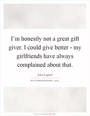 I’m honestly not a great gift giver. I could give better - my girlfriends have always complained about that Picture Quote #1