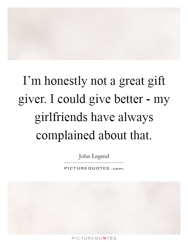 I'm honestly not a great gift giver. I could give better - my girlfriends have always complained about that Picture Quote #1