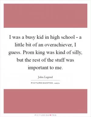 I was a busy kid in high school - a little bit of an overachiever, I guess. Prom king was kind of silly, but the rest of the stuff was important to me Picture Quote #1