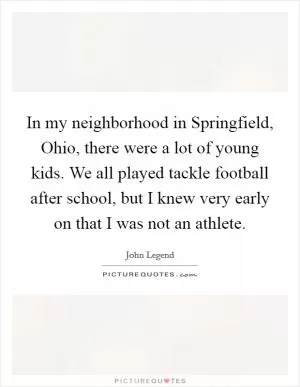 In my neighborhood in Springfield, Ohio, there were a lot of young kids. We all played tackle football after school, but I knew very early on that I was not an athlete Picture Quote #1