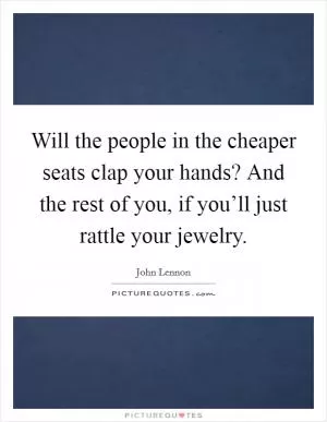Will the people in the cheaper seats clap your hands? And the rest of you, if you’ll just rattle your jewelry Picture Quote #1