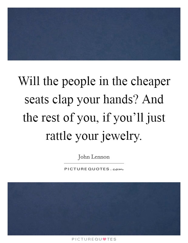 Will the people in the cheaper seats clap your hands? And the rest of you, if you'll just rattle your jewelry Picture Quote #1