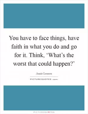 You have to face things, have faith in what you do and go for it. Think, ‘What’s the worst that could happen?’ Picture Quote #1