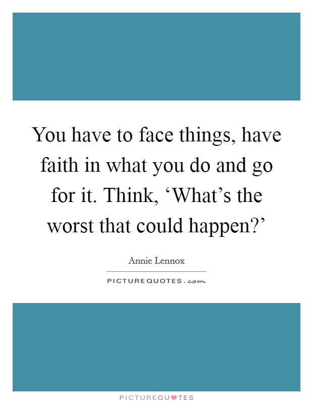 You have to face things, have faith in what you do and go for it. Think, ‘What's the worst that could happen?' Picture Quote #1