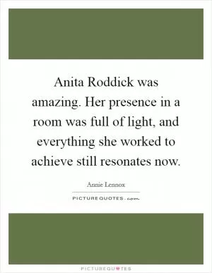 Anita Roddick was amazing. Her presence in a room was full of light, and everything she worked to achieve still resonates now Picture Quote #1