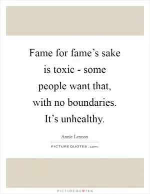 Fame for fame’s sake is toxic - some people want that, with no boundaries. It’s unhealthy Picture Quote #1