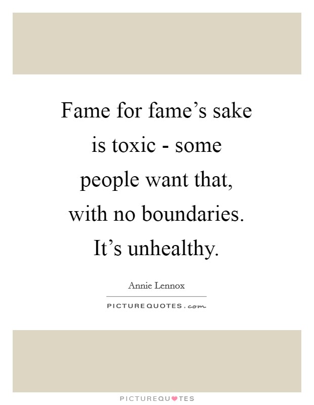 Fame for fame's sake is toxic - some people want that, with no boundaries. It's unhealthy Picture Quote #1