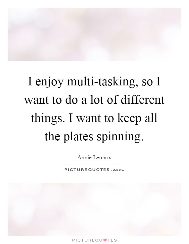 I enjoy multi-tasking, so I want to do a lot of different things. I want to keep all the plates spinning Picture Quote #1