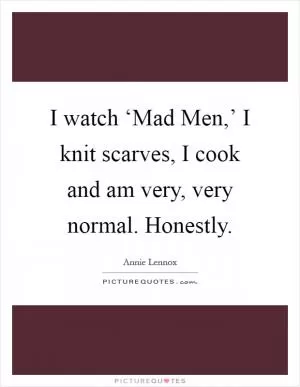 I watch ‘Mad Men,’ I knit scarves, I cook and am very, very normal. Honestly Picture Quote #1