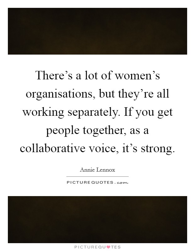 There's a lot of women's organisations, but they're all working separately. If you get people together, as a collaborative voice, it's strong Picture Quote #1
