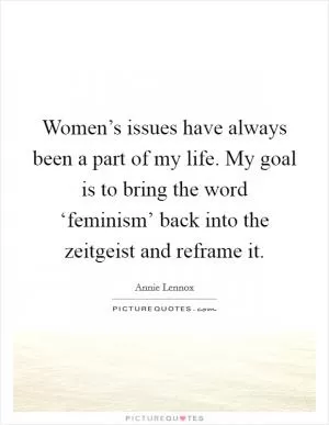 Women’s issues have always been a part of my life. My goal is to bring the word ‘feminism’ back into the zeitgeist and reframe it Picture Quote #1