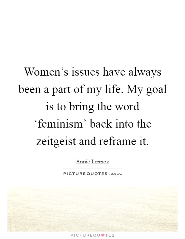 Women's issues have always been a part of my life. My goal is to bring the word ‘feminism' back into the zeitgeist and reframe it Picture Quote #1