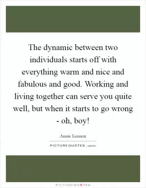 The dynamic between two individuals starts off with everything warm and nice and fabulous and good. Working and living together can serve you quite well, but when it starts to go wrong - oh, boy! Picture Quote #1