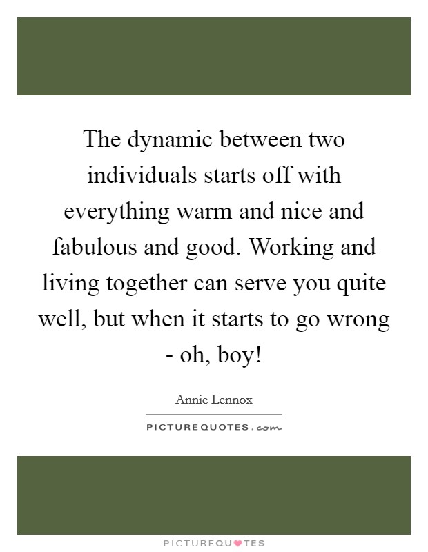 The dynamic between two individuals starts off with everything warm and nice and fabulous and good. Working and living together can serve you quite well, but when it starts to go wrong - oh, boy! Picture Quote #1