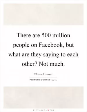 There are 500 million people on Facebook, but what are they saying to each other? Not much Picture Quote #1