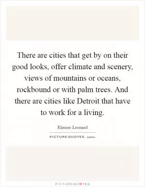 There are cities that get by on their good looks, offer climate and scenery, views of mountains or oceans, rockbound or with palm trees. And there are cities like Detroit that have to work for a living Picture Quote #1
