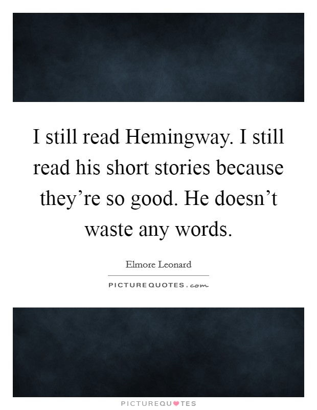 I still read Hemingway. I still read his short stories because they're so good. He doesn't waste any words Picture Quote #1