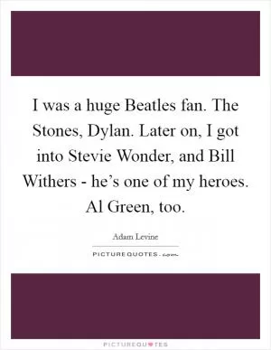 I was a huge Beatles fan. The Stones, Dylan. Later on, I got into Stevie Wonder, and Bill Withers - he’s one of my heroes. Al Green, too Picture Quote #1