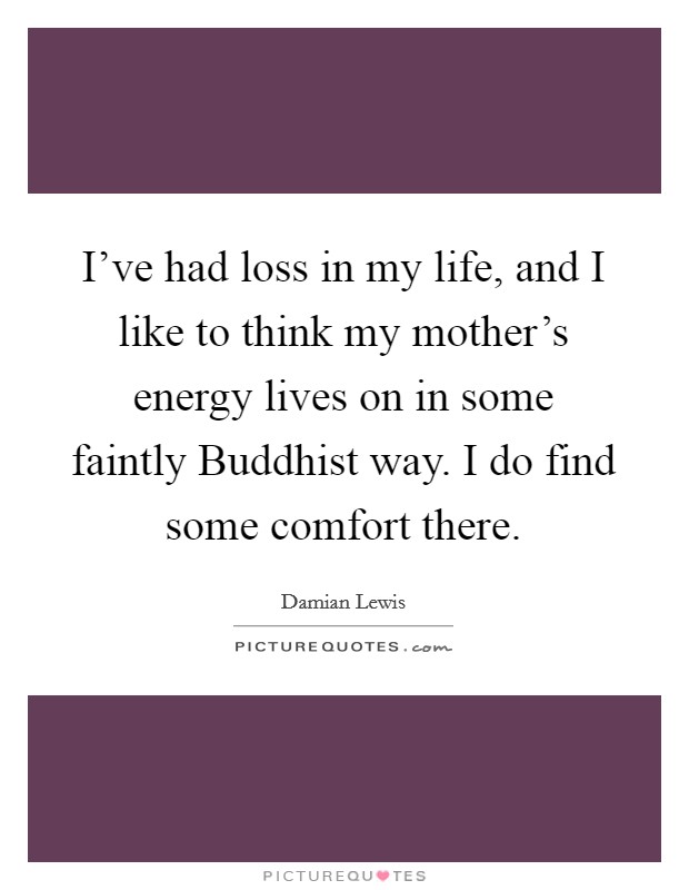 I've had loss in my life, and I like to think my mother's energy lives on in some faintly Buddhist way. I do find some comfort there Picture Quote #1