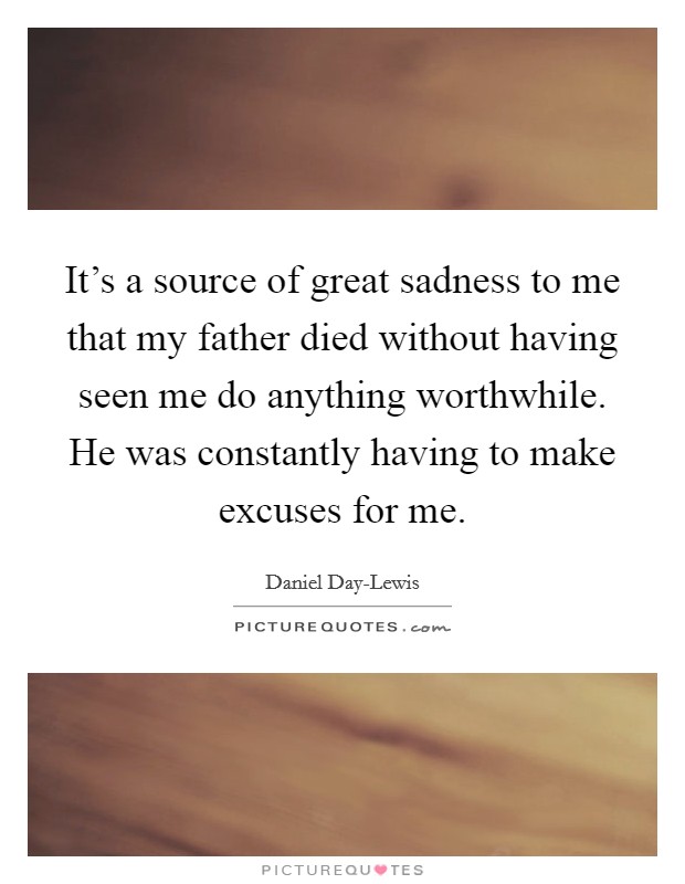 It's a source of great sadness to me that my father died without having seen me do anything worthwhile. He was constantly having to make excuses for me Picture Quote #1