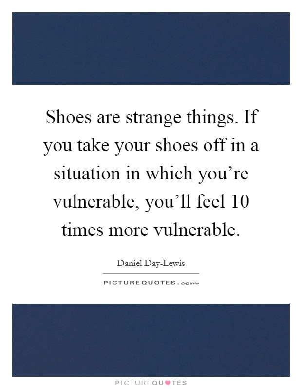 Shoes are strange things. If you take your shoes off in a situation in which you're vulnerable, you'll feel 10 times more vulnerable Picture Quote #1