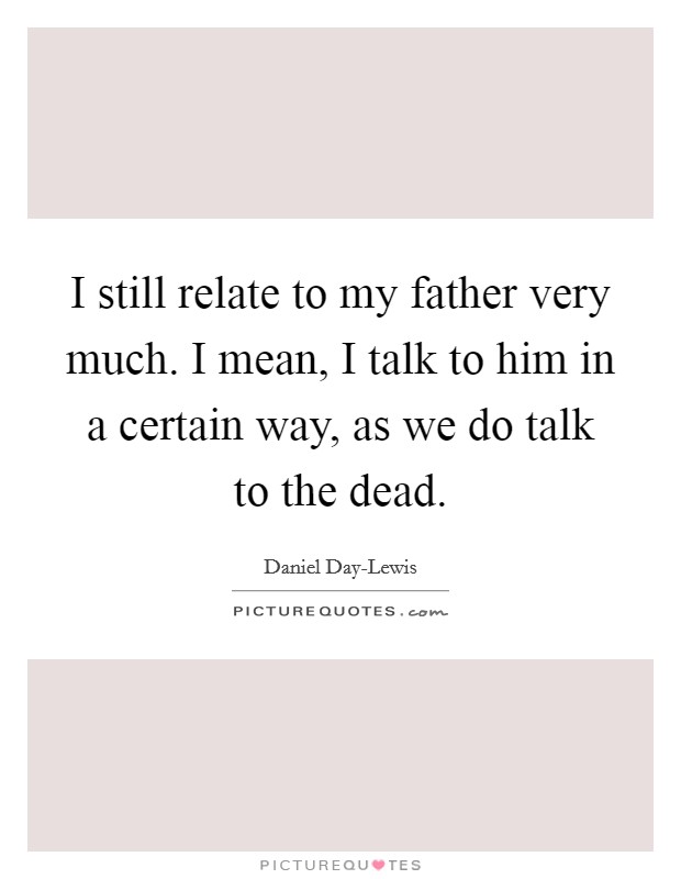 I still relate to my father very much. I mean, I talk to him in a certain way, as we do talk to the dead Picture Quote #1