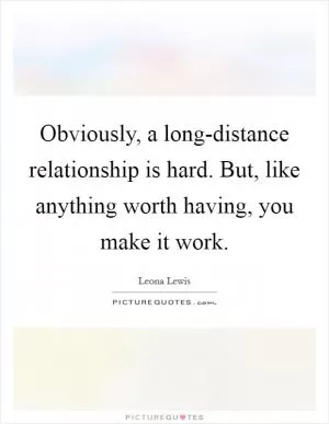 Obviously, a long-distance relationship is hard. But, like anything worth having, you make it work Picture Quote #1