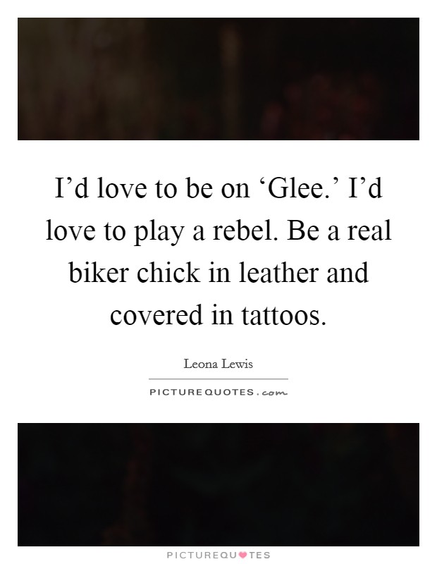I'd love to be on ‘Glee.' I'd love to play a rebel. Be a real biker chick in leather and covered in tattoos Picture Quote #1