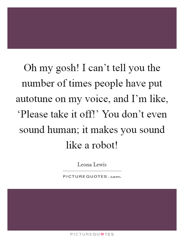 Oh my gosh! I can't tell you the number of times people have put autotune on my voice, and I'm like, ‘Please take it off!' You don't even sound human; it makes you sound like a robot! Picture Quote #1