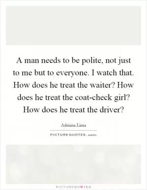 A man needs to be polite, not just to me but to everyone. I watch that. How does he treat the waiter? How does he treat the coat-check girl? How does he treat the driver? Picture Quote #1