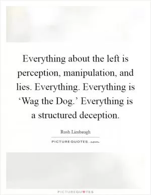 Everything about the left is perception, manipulation, and lies. Everything. Everything is ‘Wag the Dog.’ Everything is a structured deception Picture Quote #1