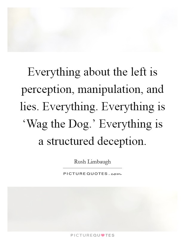 Everything about the left is perception, manipulation, and lies. Everything. Everything is ‘Wag the Dog.' Everything is a structured deception Picture Quote #1