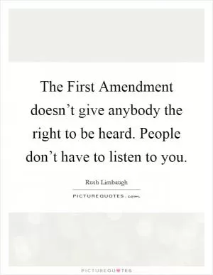The First Amendment doesn’t give anybody the right to be heard. People don’t have to listen to you Picture Quote #1
